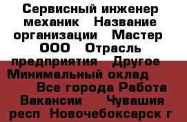 Сервисный инженер-механик › Название организации ­ Мастер, ООО › Отрасль предприятия ­ Другое › Минимальный оклад ­ 70 000 - Все города Работа » Вакансии   . Чувашия респ.,Новочебоксарск г.